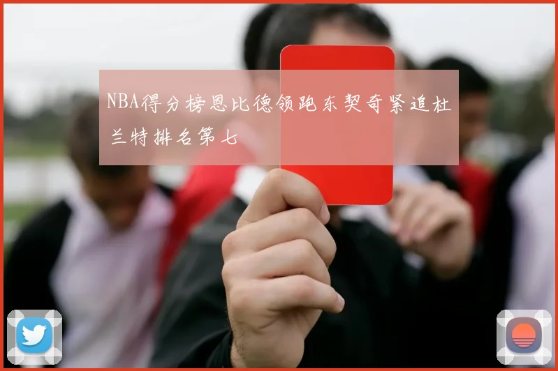 NBA得分榜恩比德领跑东契奇紧追杜兰特排名第七
