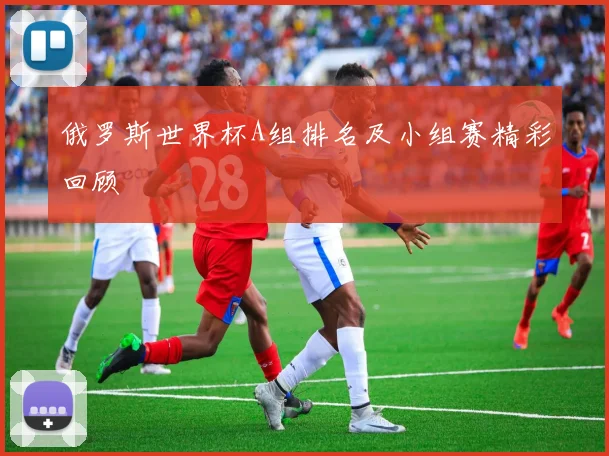 俄罗斯世界杯A组排名及小组赛精彩回顾