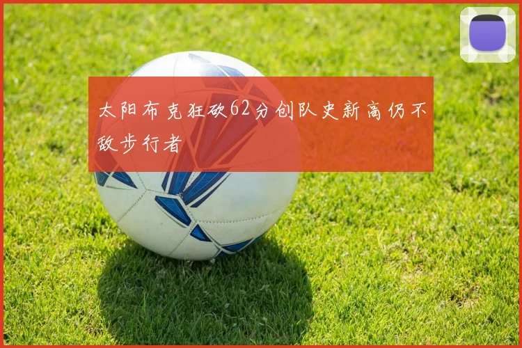 太阳布克狂砍62分创队史新高仍不敌步行者