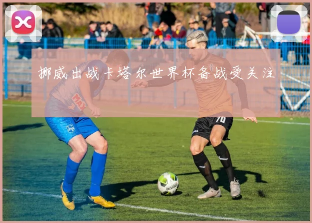 挪威出战卡塔尔世界杯备战受关注
