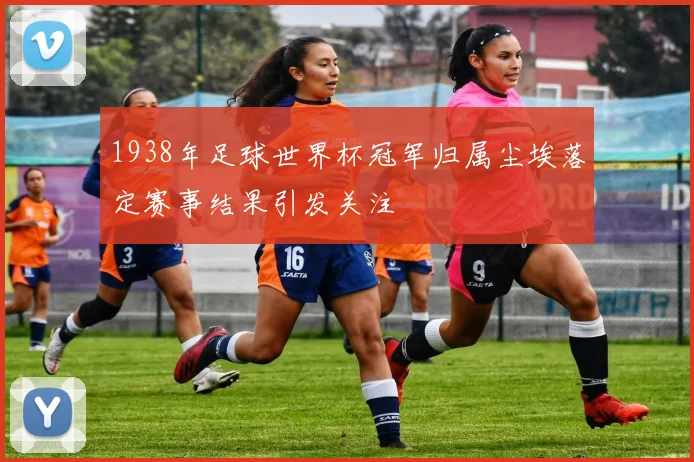 1938年足球世界杯冠军归属尘埃落定赛事结果引发关注