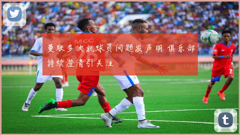 曼联多次就球员问题发声明 俱乐部持续澄清引关注