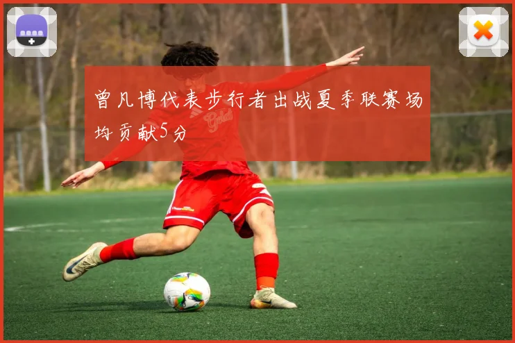 曾凡博代表步行者出战夏季联赛场均贡献5分