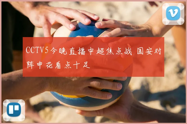 CCTV5今晚直播中超焦点战 国安对阵申花看点十足