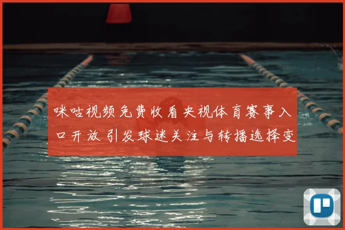 咪咕视频免费收看央视体育赛事入口开放 引发球迷关注与转播选择变化