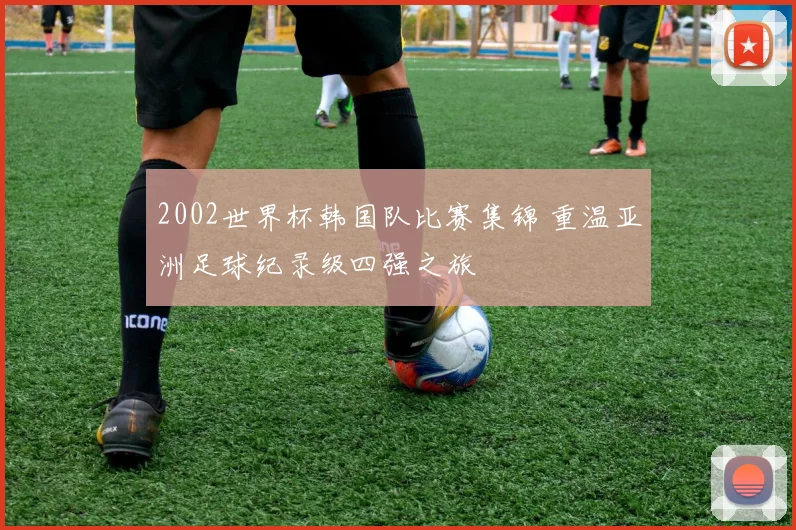 2002世界杯韩国队比赛集锦 重温亚洲足球纪录级四强之旅