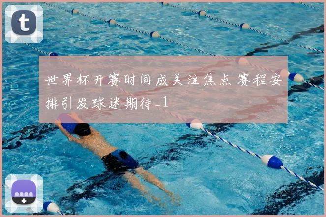 世界杯开赛时间成关注焦点 赛程安排引发球迷期待_1