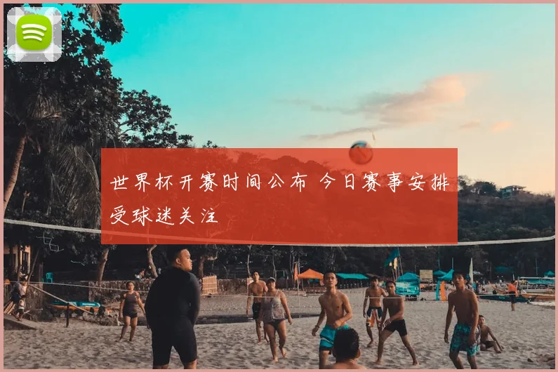 世界杯开赛时间公布 今日赛事安排受球迷关注