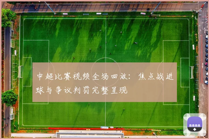 中超比赛视频全场回放:焦点战进球与争议判罚完整呈现