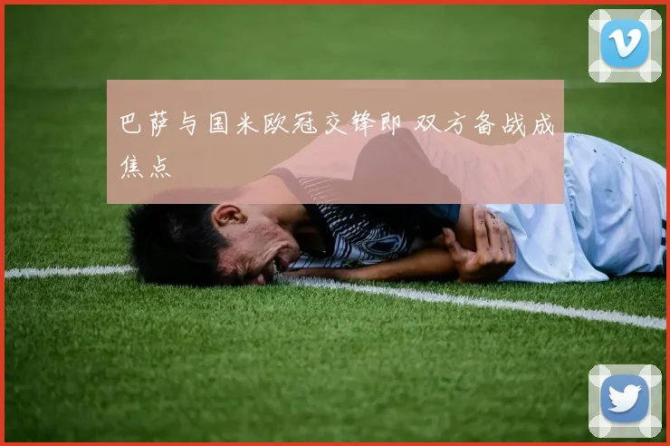 巴萨与国米欧冠交锋即 双方备战成焦点