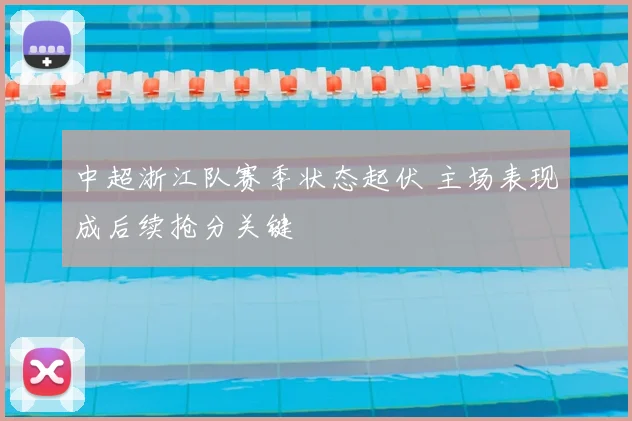 中超浙江队赛季状态起伏 主场表现成后续抢分关键