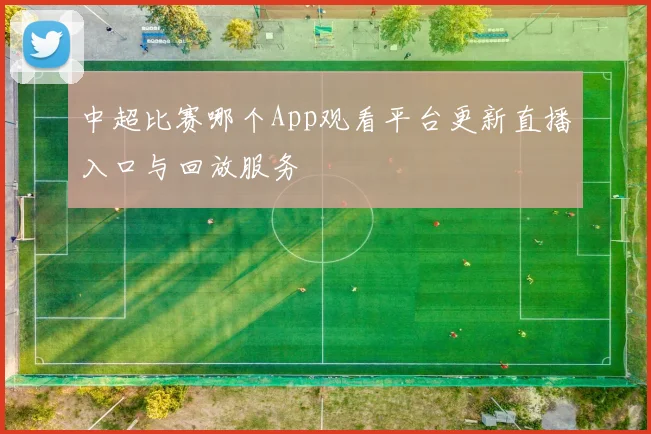 中超比赛哪个App观看平台更新直播入口与回放服务