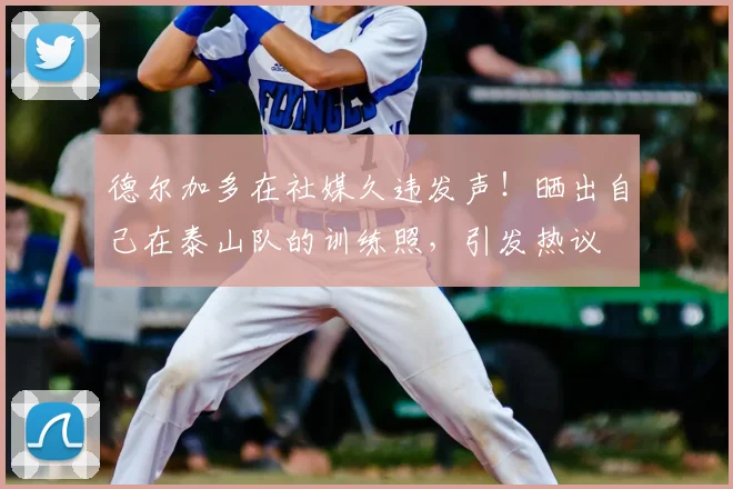 德尔加多在社媒久违发声！晒出自己在泰山队的训练照，引发热议