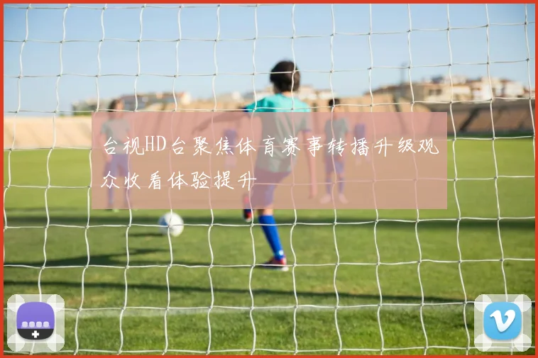 台视HD台聚焦体育赛事转播升级观众收看体验提升
