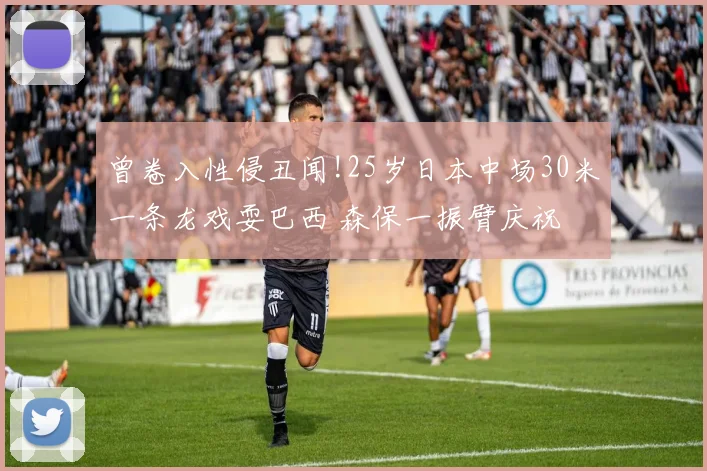 曾卷入性侵丑闻!25岁日本中场30米一条龙戏耍巴西 森保一振臂庆祝