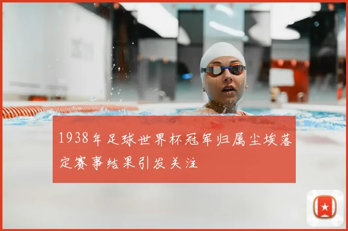 1938年足球世界杯冠军归属尘埃落定赛事结果引发关注