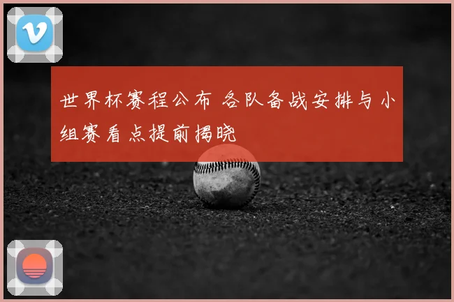 世界杯赛程公布 各队备战安排与小组赛看点提前揭晓