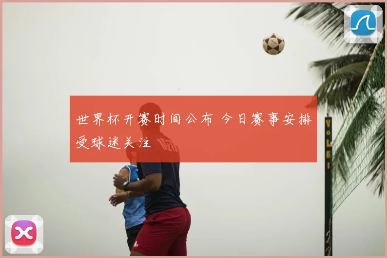 世界杯开赛时间公布 今日赛事安排受球迷关注