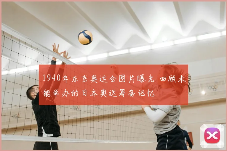 1940年东京奥运会图片曝光 回顾未能举办的日本奥运筹备记忆