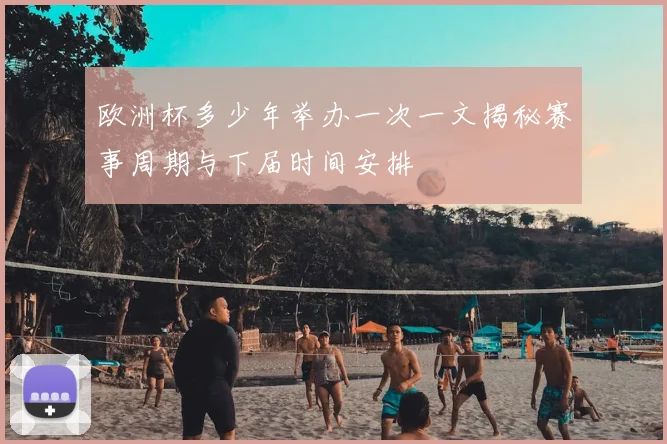 欧洲杯多少年举办一次一文揭秘赛事周期与下届时间安排