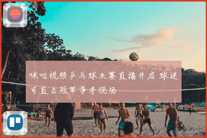 咪咕视频乒乓球决赛直播开启 球迷可直击冠军争夺现场