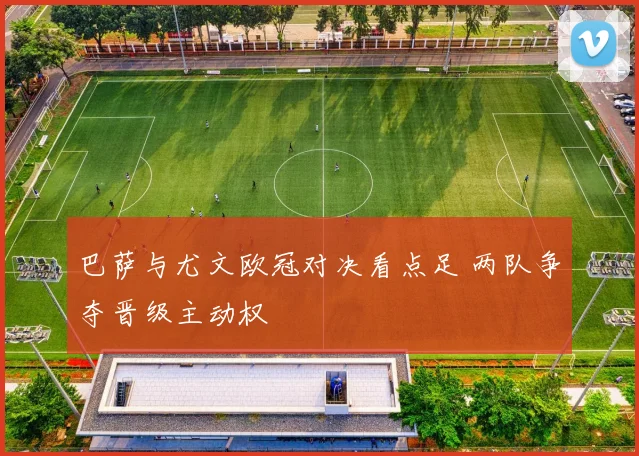 巴萨与尤文欧冠对决看点足 两队争夺晋级主动权