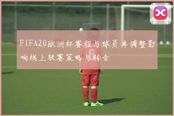 FIFA20欧洲杯赛程与球员库调整影响线上联赛策略与转会