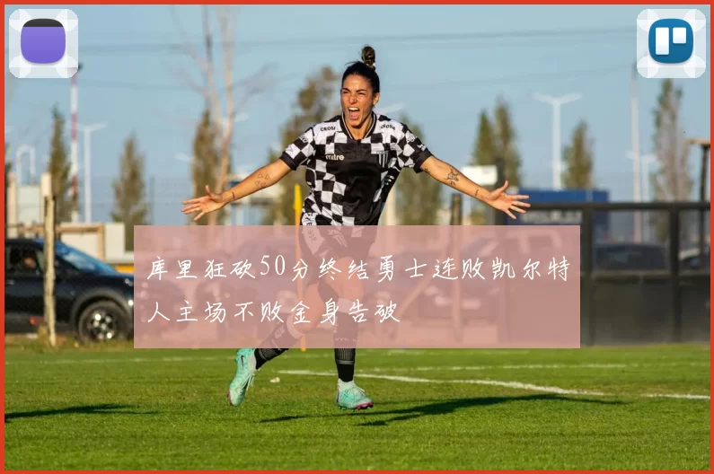 库里狂砍50分终结勇士连败凯尔特人主场不败金身告破