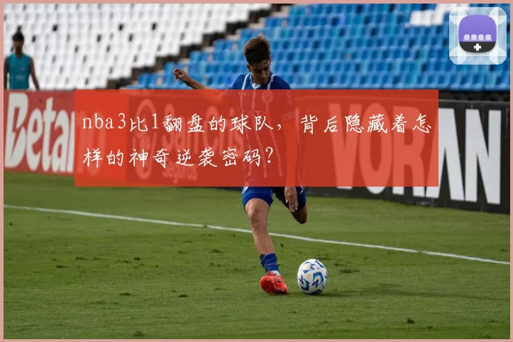 nba3比1翻盘的球队，背后隐藏着怎样的神奇逆袭密码？