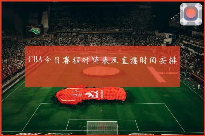 CBA今日赛程对阵表及直播时间安排