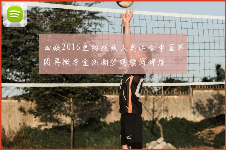 回顾2016里约残疾人奥运会中国军团再掀夺金热潮梦想续写辉煌