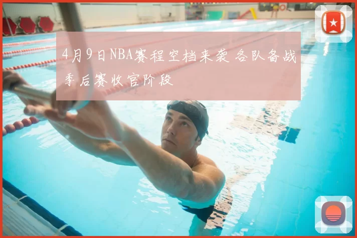 4月9日NBA赛程空档来袭 各队备战季后赛收官阶段