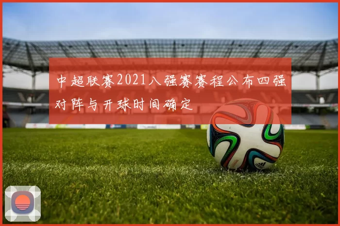 中超联赛2021八强赛赛程公布四强对阵与开球时间确定