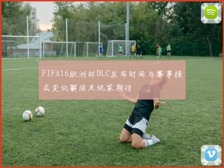 FIFA16欧洲杯DLC发布时间与赛事模式变化解读及玩家期待