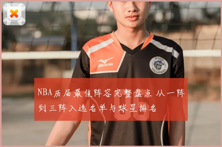 NBA历届最佳阵容完整盘点 从一阵到三阵入选名单与球星排名