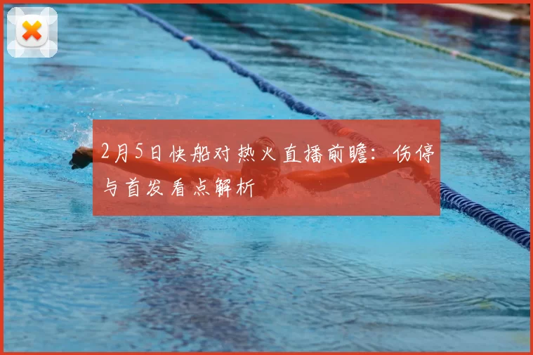 2月5日快船对热火直播前瞻：伤停与首发看点解析