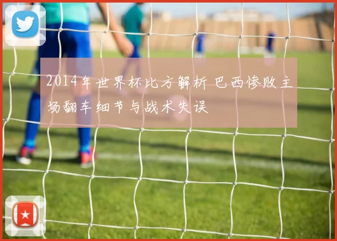 2014年世界杯比方解析 巴西惨败主场翻车细节与战术失误