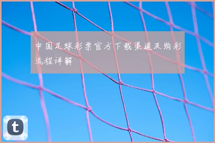 中国足球彩票官方下载渠道及购彩流程详解