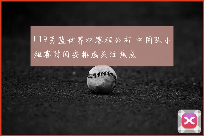 U19男篮世界杯赛程公布 中国队小组赛时间安排成关注焦点