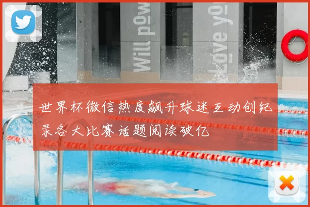 世界杯微信热度飙升球迷互动创纪录各大比赛话题阅读破亿