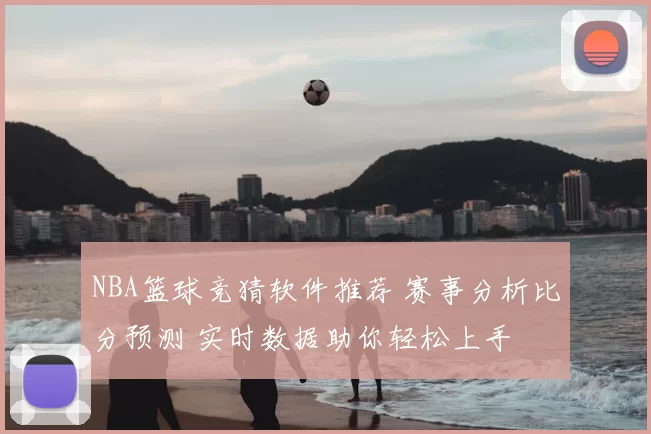 NBA篮球竞猜软件推荐 赛事分析比分预测 实时数据助你轻松上手