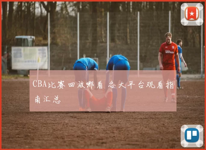 CBA比赛回放哪看 各大平台观看指南汇总