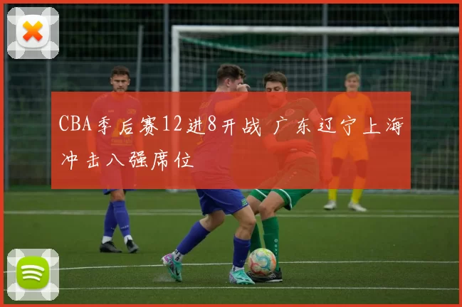 CBA季后赛12进8开战 广东辽宁上海冲击八强席位