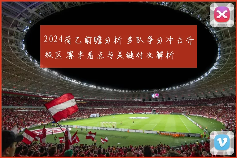 2024荷乙前瞻分析 多队争分冲击升级区 赛季看点与关键对决解析