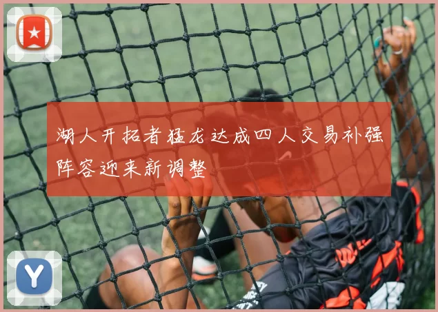 湖人开拓者猛龙达成四人交易补强阵容迎来新调整