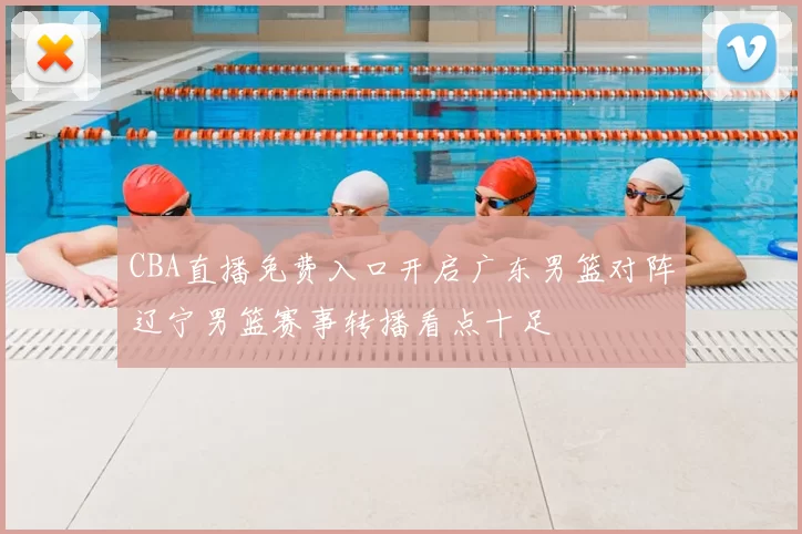 CBA直播免费入口开启广东男篮对阵辽宁男篮赛事转播看点十足