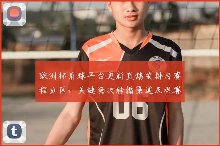 欧洲杯看球平台更新直播安排与赛程分区，关键场次转播渠道及观赛注意事项