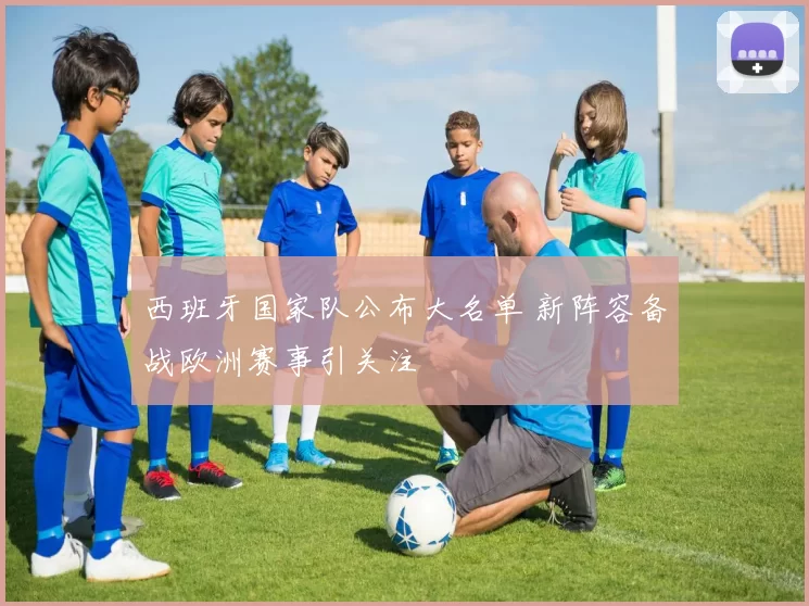 西班牙国家队公布大名单 新阵容备战欧洲赛事引关注