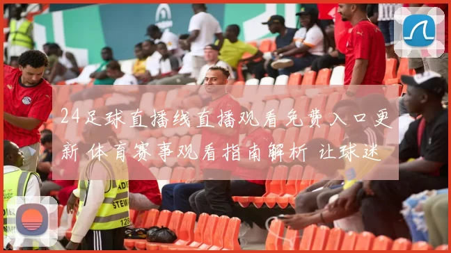 24足球直播线直播观看免费入口更新 体育赛事观看指南解析 让球迷便捷追赛
