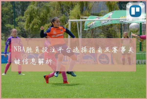 NBA胜负投注平台选择指南及赛事关键信息解析